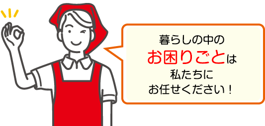 暮らしの中のお困りごとは私たちにお任せください！