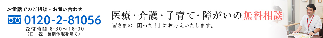 医療・介護・子育て・障がいの無料相談　お電話でのご相談・お問い合わせ：0120-2-81056