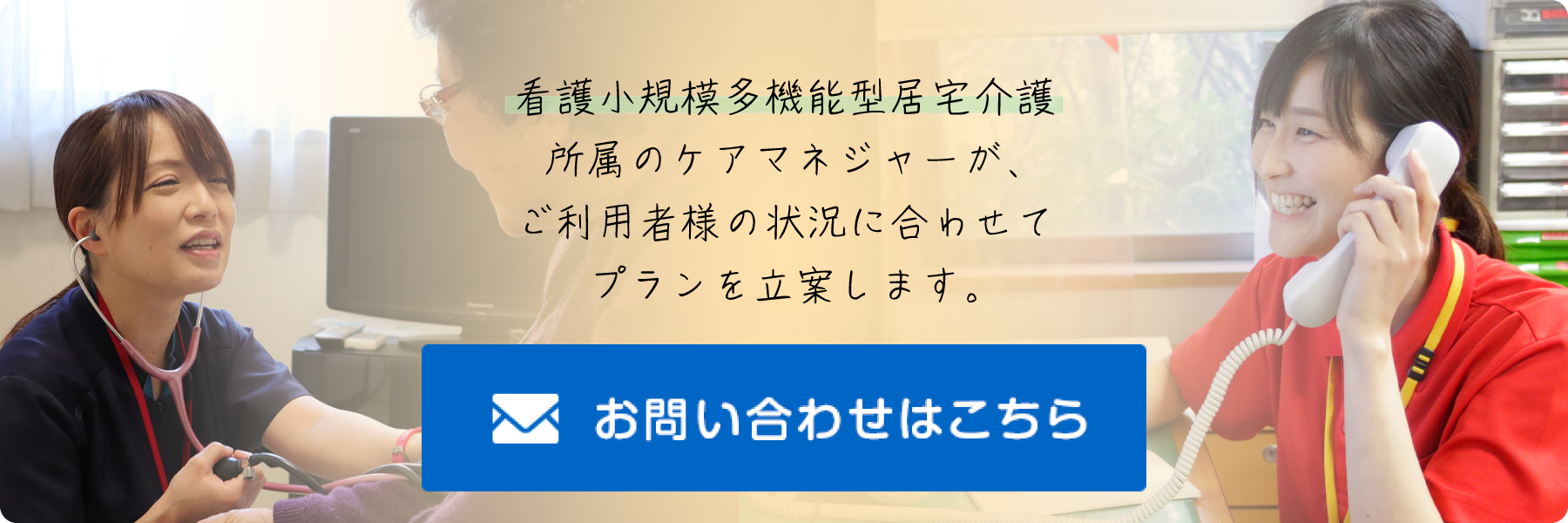 看護小規模多機能型居宅介護所属のケアマネージャーが、ご利用者様の状況に合わせてプランを立案します。お問い合わせはこちら