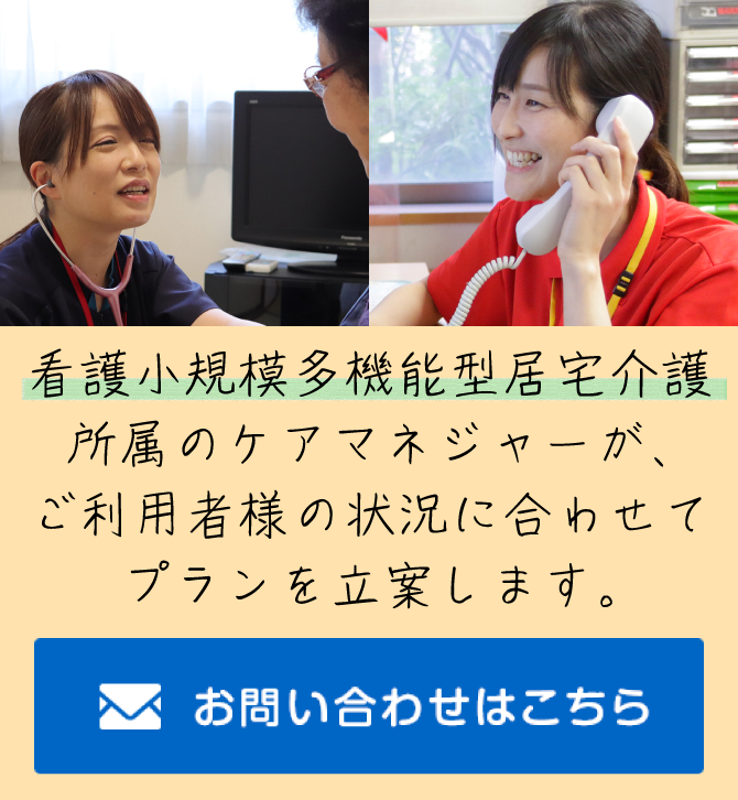 看護小規模多機能型居宅介護所属のケアマネージャーが、ご利用者様の状況に合わせてプランを立案します。お問い合わせはこちら