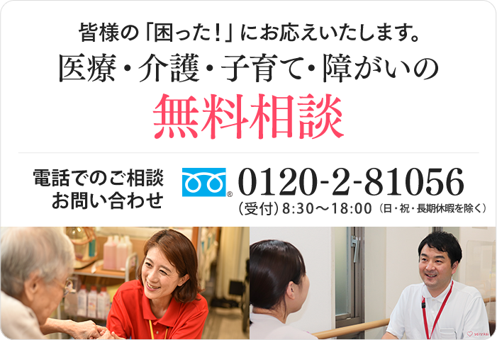 皆さまの「困った！」にお応えいたします。医療・介護・子育て・障がいの無料相談｜お電話でのご相談・お問い合わせ｜フリーダイヤル：0120-2-81056｜受付時間：平日8:45〜17:30