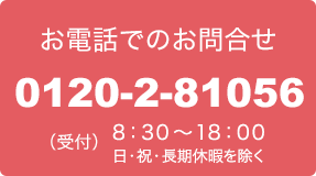 お電話でのお問合せ0120-2-81056（受付）8:30～18:00（日・祝・長期休暇を除く）