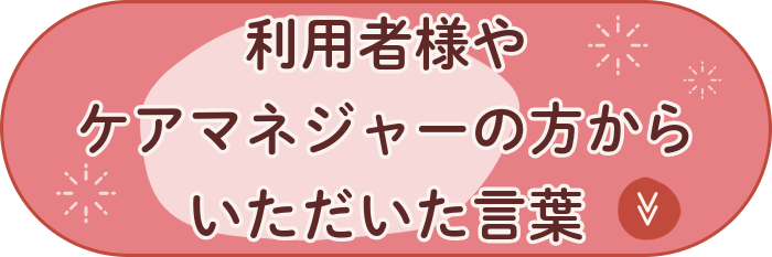 利用者様やケアマネジャーの方からいただいた言葉